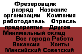 Фрезеровщик 4-6 разряд › Название организации ­ Компания-работодатель › Отрасль предприятия ­ Другое › Минимальный оклад ­ 40 000 - Все города Работа » Вакансии   . Ханты-Мансийский,Советский г.